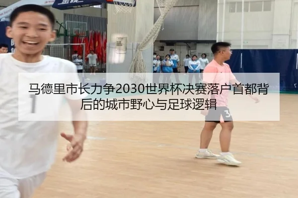 马德里市长力争2030世界杯决赛落户首都背后的城市野心与足球逻辑